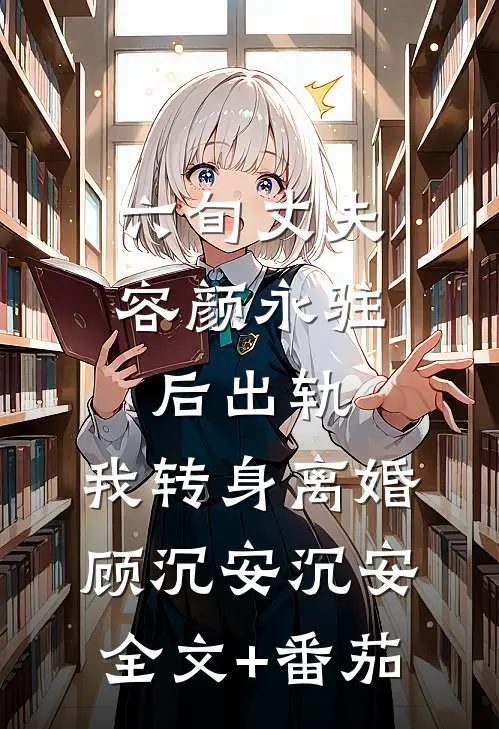 六旬丈夫容颜永驻后出轨，我转身离婚顾沉安沉安全文+番茄