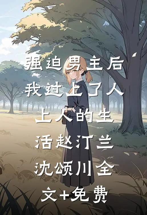 强迫男主后，我过上了人上人的生活赵汀兰沈颂川全文+免费