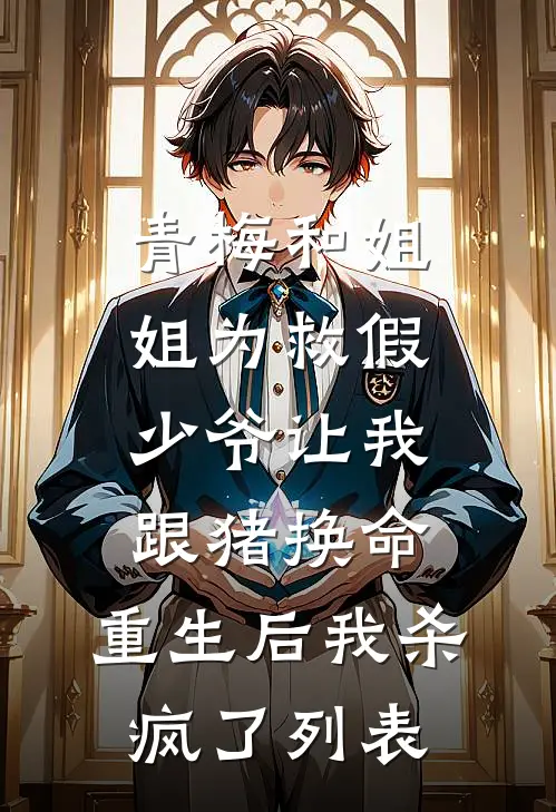 青梅和姐姐为救假少爷让我跟猪换命，重生后我杀疯了列表
