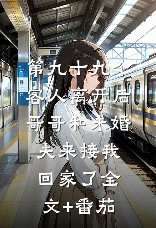 第九十九个客人离开后，哥哥和未婚夫来接我回家了全文+番茄