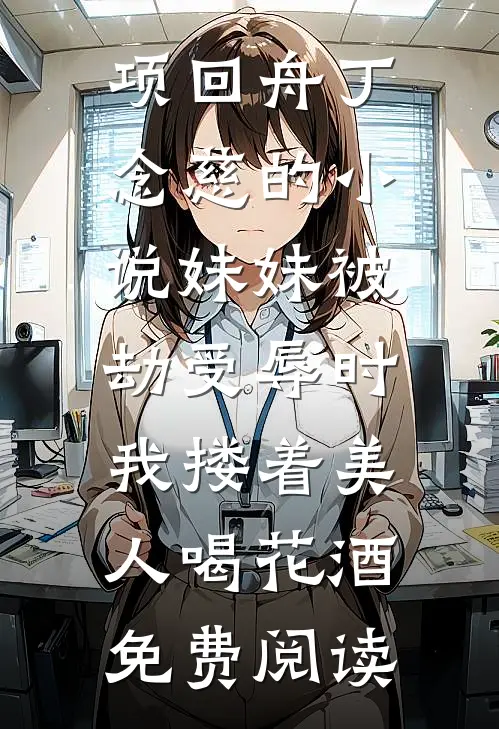 项回舟丁念慈的小说妹妹被劫受辱时，我搂着美人喝花酒免费阅读