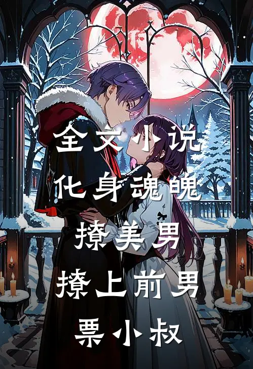 全文小说化身魂魄撩美男，撩上前男票小叔