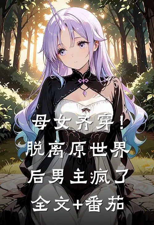 母女齐穿！脱离原世界后男主疯了全文+番茄