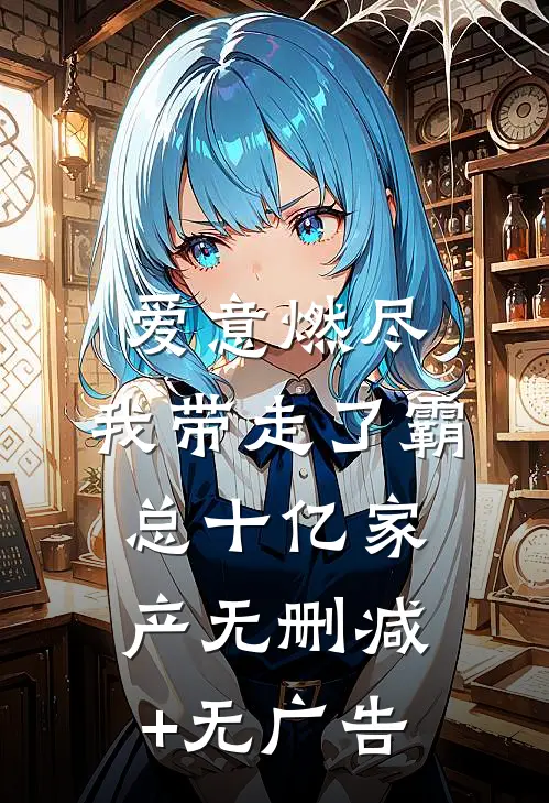 爱意燃尽，我带走了霸总十亿家产无删减+无广告