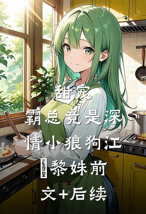 甜宠：霸总竟是深情小狼狗江彧黎姝前文+后续