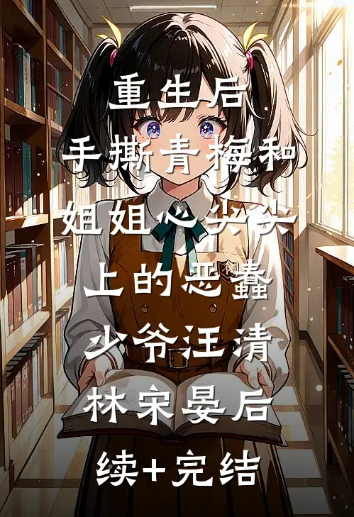 重生后，手撕青梅和姐姐心尖尖上的恶蠢少爷汪清林宋晏后续+完结