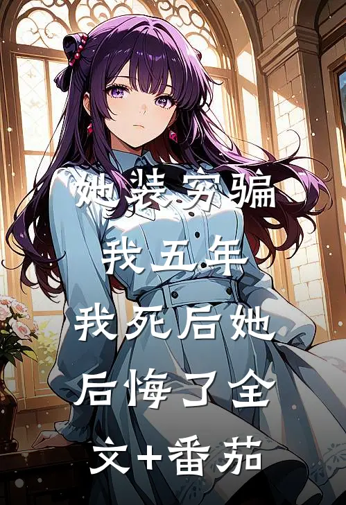 她装穷骗我五年，我死后她后悔了全文+番茄