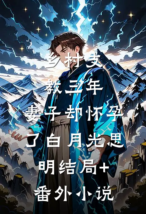 乡村支教三年，妻子却怀孕了白月光思明结局+番外小说