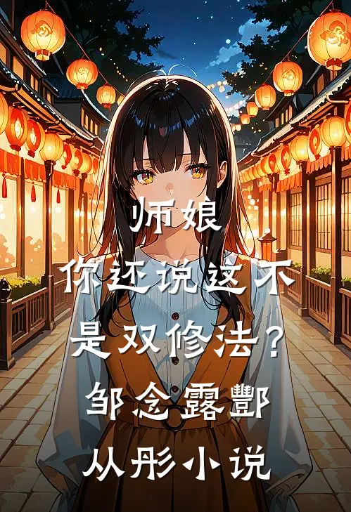 师娘，你还说这不是双修法？邹念露酆从彤小说