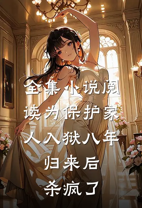 全集小说阅读为保护家人入狱八年，归来后杀疯了