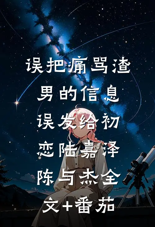误把痛骂渣男的信息误发给初恋陆嘉泽陈与杰全文+番茄