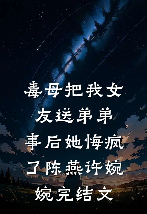 毒母把我女友送弟弟，事后她悔疯了陈燕许婉婉完结文