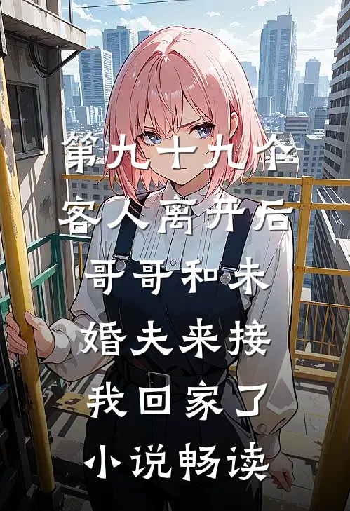 第九十九个客人离开后，哥哥和未婚夫来接我回家了小说畅读