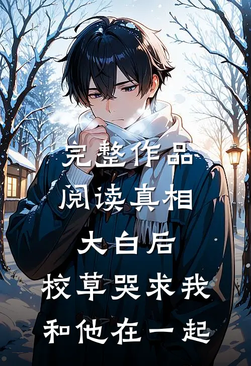完整作品阅读真相大白后，校草哭求我和他在一起