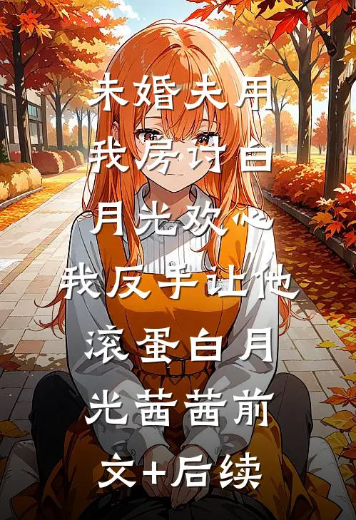 未婚夫用我房讨白月光欢心，我反手让他滚蛋白月光茜茜前文+后续