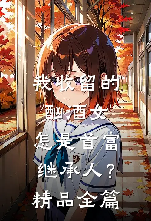 我收留的酗酒女，怎是首富继承人？精品全篇