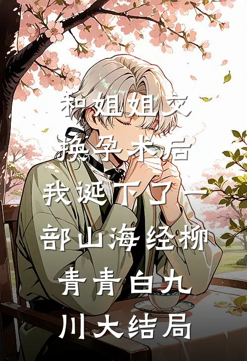 和姐姐交换孕术后 ，我诞下了一部山海经柳青青白九川大结局