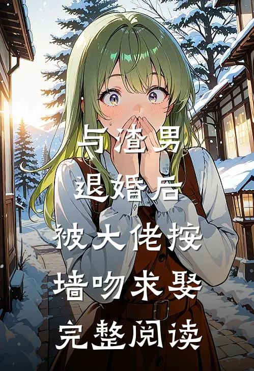 与渣男退婚后，被大佬按墙吻求娶完整阅读