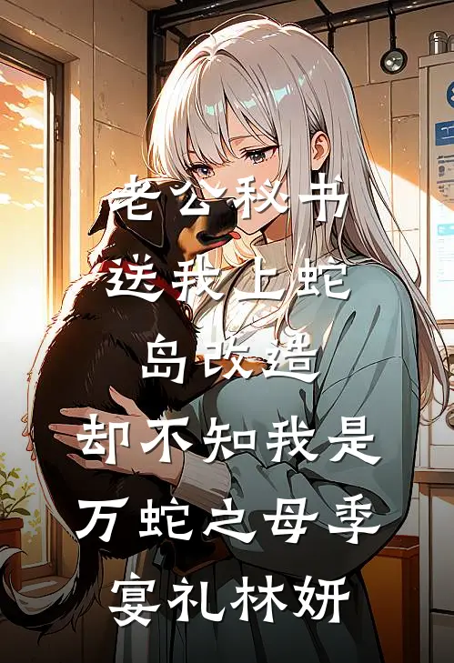 老公秘书送我上蛇岛改造，却不知我是万蛇之母季宴礼林妍
