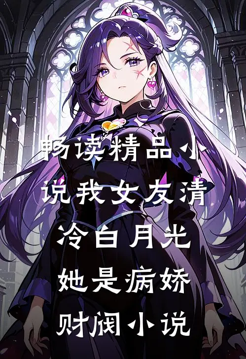 畅读精品小说我女友清冷白月光她是病娇财阀小说