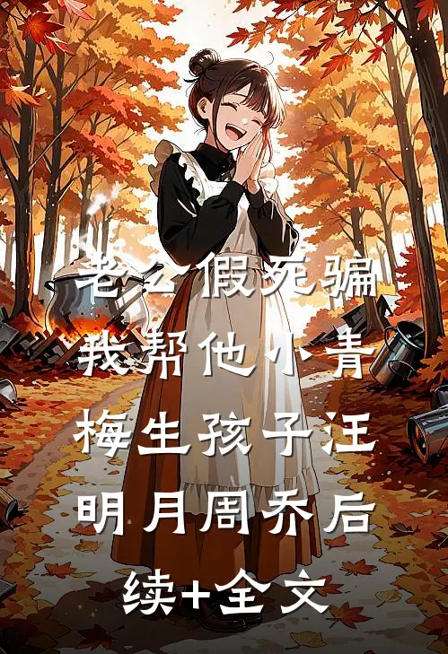 老公假死骗我帮他小青梅生孩子汪明月周乔后续+全文