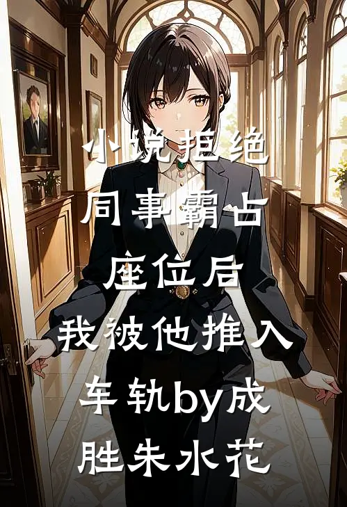 小说拒绝同事霸占座位后，我被他推入车轨by成胜朱水花