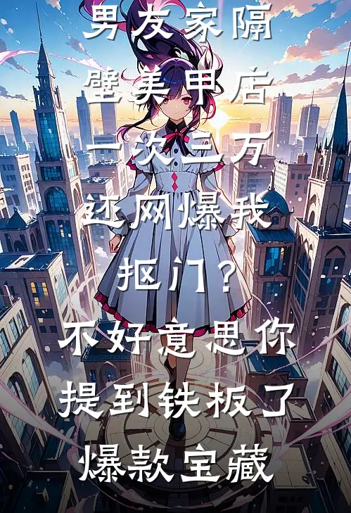 男友家隔壁美甲店一次三万，还网爆我抠门？不好意思你提到铁板了爆款宝藏