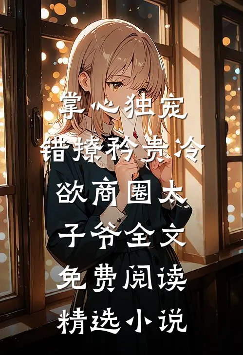 掌心独宠:错撩矜贵冷欲商圈太子爷全文免费阅读精选小说