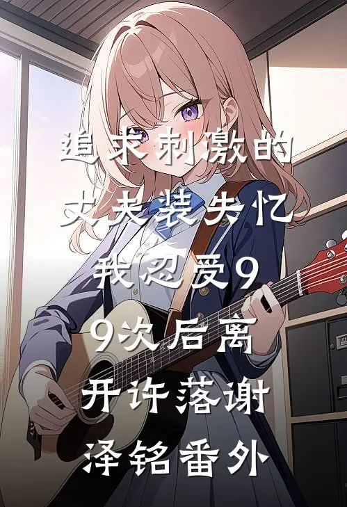 追求刺激的丈夫装失忆，我忍受99次后离开许落谢泽铭 番外