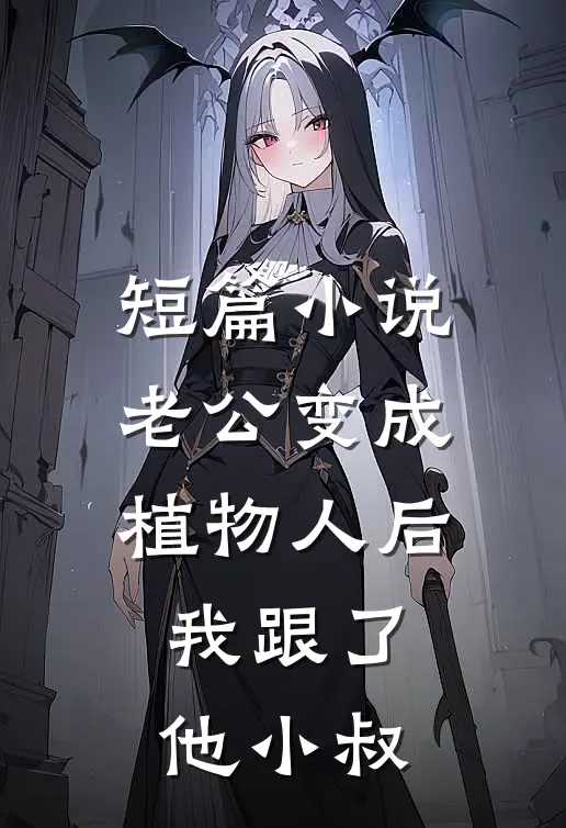 短篇小说老公变成植物人后，我跟了他小叔