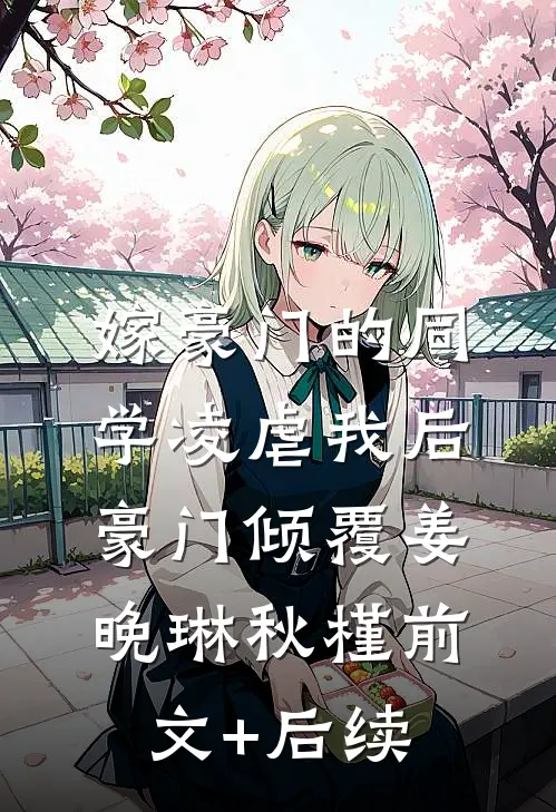 嫁豪门的同学凌虐我后，豪门倾覆姜晚琳秋槿前文+后续