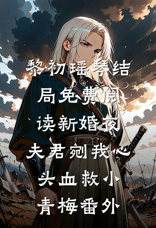 黎初瑶琴结局免费阅读新婚夜，夫君剜我心头血救小青梅番外
