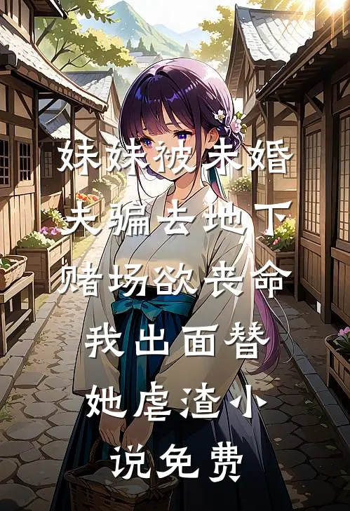妹妹被未婚夫骗去地下赌场欲丧命，我出面替她虐渣小说免费