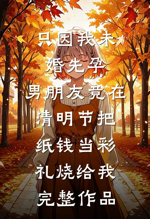 只因我未婚先孕，男朋友竟在清明节把纸钱当彩礼烧给我完整作品