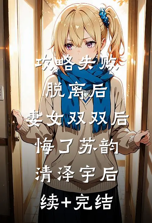 攻略失败脱离后，妻女双双后悔了苏韵清泽宇后续+完结