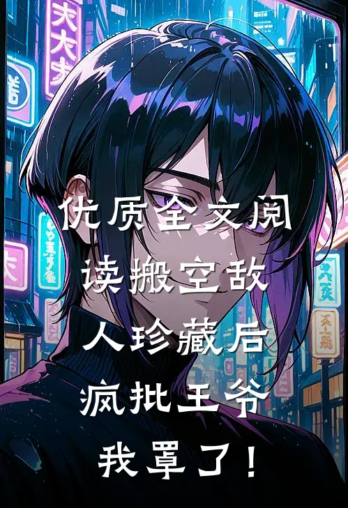 优质全文阅读搬空敌人珍藏后，疯批王爷我罩了！