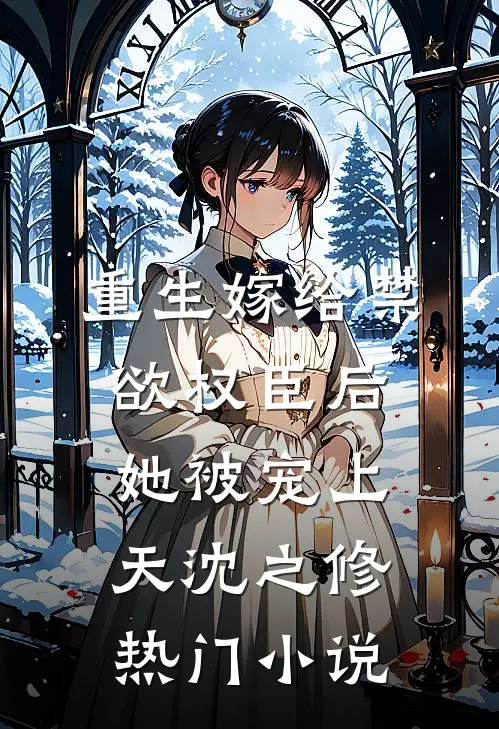 重生嫁给禁欲权臣后她被宠上天沈之修热门小说