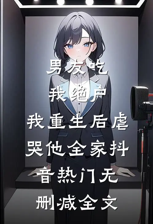 男友吃我绝户，我重生后虐哭他全家抖音热门无删减全文
