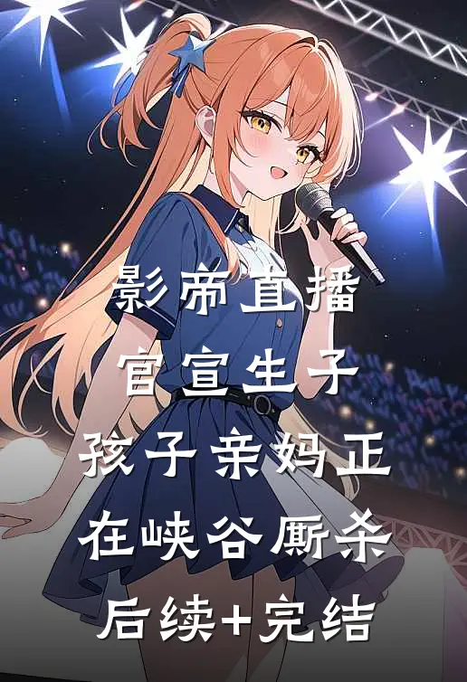 影帝直播官宣生子，孩子亲妈正在峡谷厮杀后续+完结