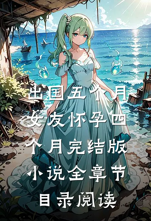 出国五个月，女友怀孕四个月完结版小说全章节目录阅读
