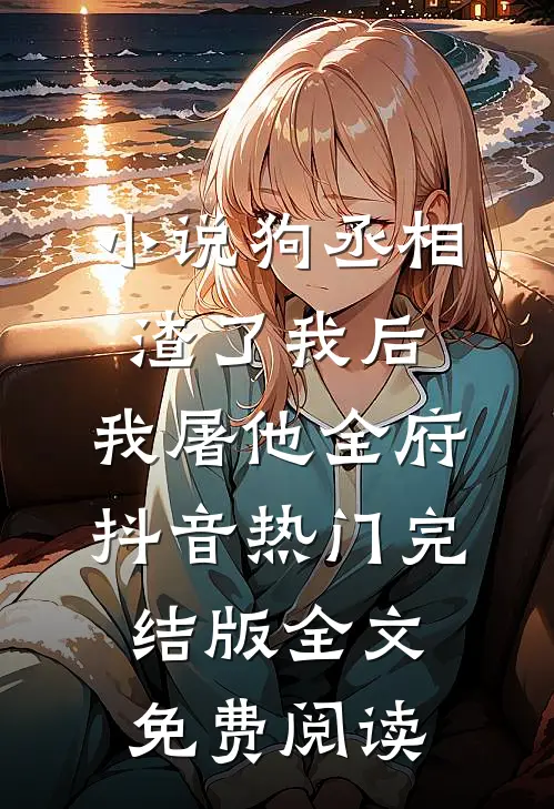 小说狗丞相渣了我后，我屠他全府抖音热门完结版全文免费阅读