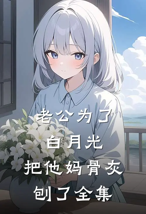 老公为了白月光，把他妈骨灰刨了 全集