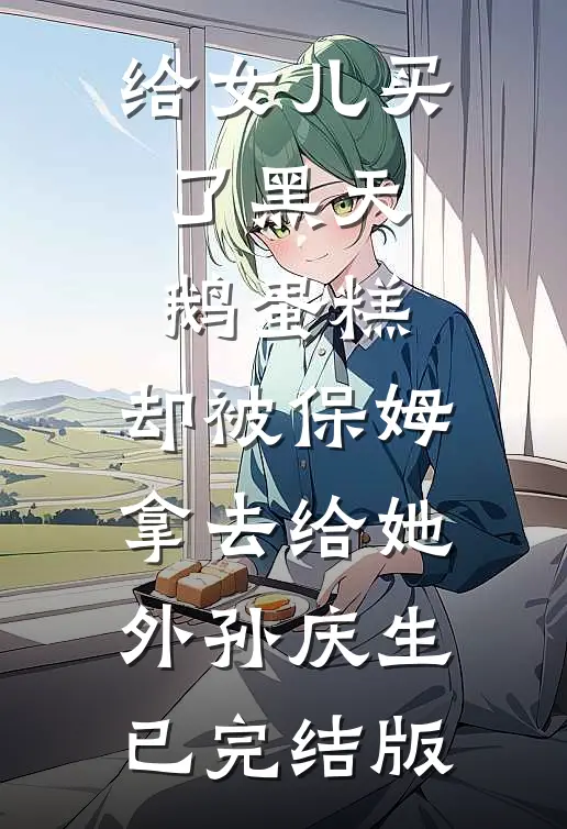 给女儿买了黑天鹅蛋糕，却被保姆拿去给她外孙庆生已完结版