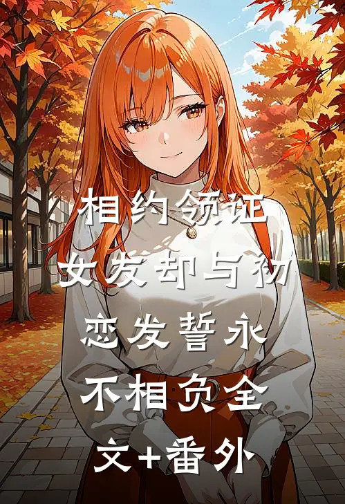 相约领证，女友却与初恋发誓永不相负全文+番外