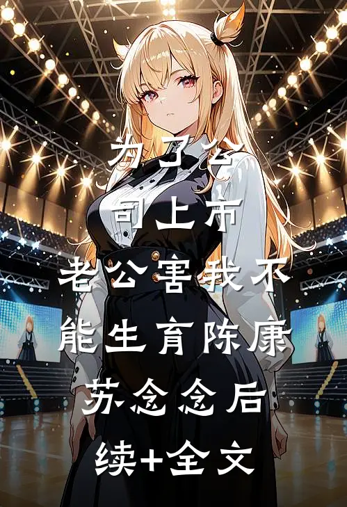 为了公司上市，老公害我不能生育陈康苏念念后续+全文