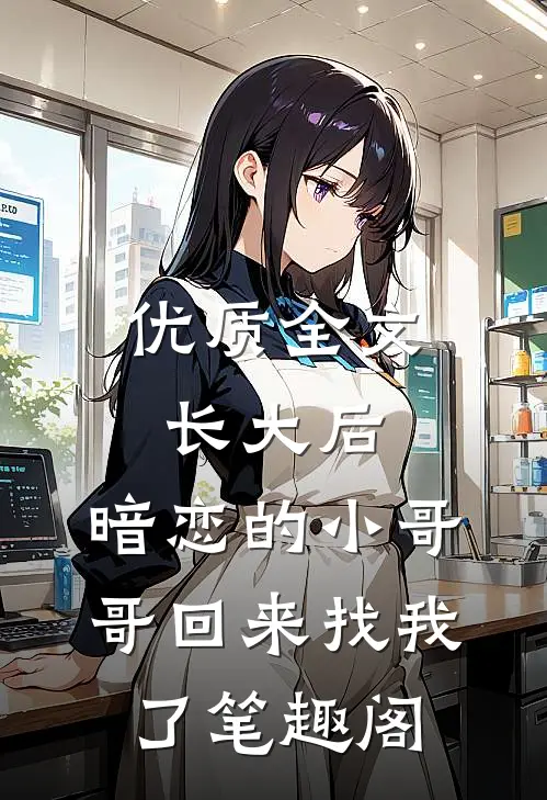 优质全文长大后,暗恋的小哥哥回来找我了 笔趣阁