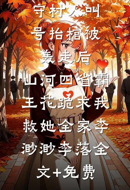 守村人叫号抬棺被轰走后，山河四省霸王花跪求我救她全家李渺渺李落全文+免费