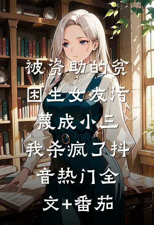 被资助的贫困生女友污蔑成小三，我杀疯了抖音热门全文+番茄