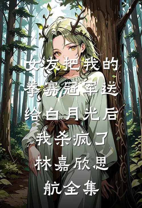 女友把我的拳赛冠军送给白月光后，我杀疯了林嘉欣思航 全集