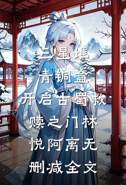 三星堆青铜盒：开启古蜀救赎之门林悦阿离无删减全文